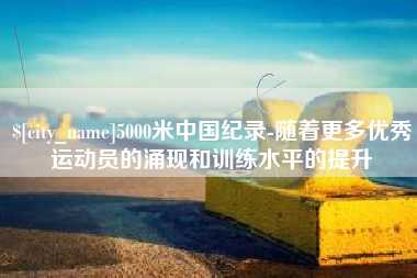 荣成5000米中国纪录-随着更多优秀运动员的涌现和训练水平的提升