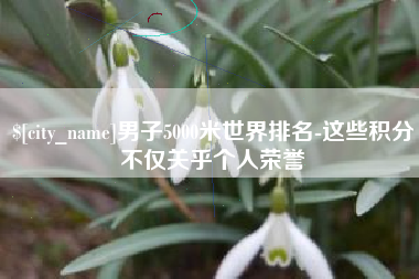 荣成男子5000米世界排名-这些积分不仅关乎个人荣誉