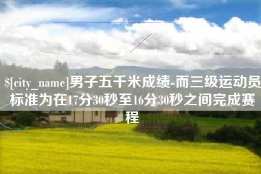 荣成男子五千米成绩-而三级运动员标准为在17分30秒至16分30秒之间完成赛程