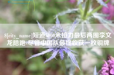 荣成短道5000米接力最后两圈李文龙陪跑-尽管中国队最终收获一枚铜牌