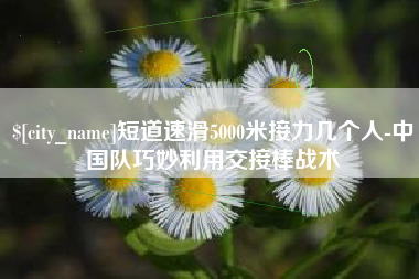 荣成短道速滑5000米接力几个人-中国队巧妙利用交接棒战术