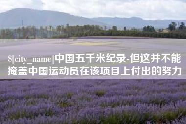 荣成中国五千米纪录-但这并不能掩盖中国运动员在该项目上付出的努力