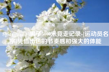 荣成男子5000米竞走记录-[运动员名字]凭借出色的节奏感和强大的体能