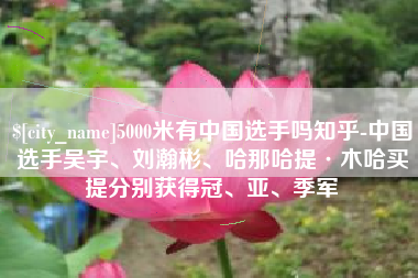 荣成5000米有中国选手吗知乎-中国选手吴宇、刘瀚彬、哈那哈提·木哈买提分别获得冠、亚、季军