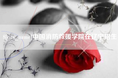 荣成中国消防救援学院在辽宁招生
