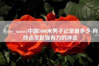 荣成中国5000米男子记录是多少-向终点发起强有力的冲击