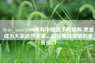 荣成5000米有中国选手吗视频-更是成为大家追寻答案、感受赛场激情的重要窗口