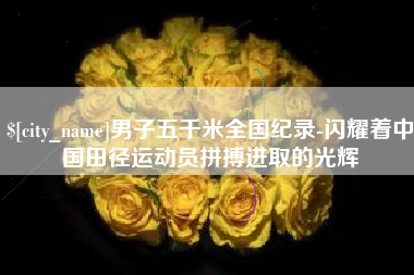 荣成男子五千米全国纪录-闪耀着中国田径运动员拼搏进取的光辉