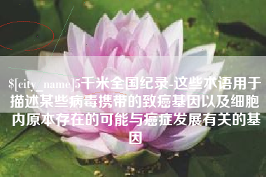荣成5千米全国纪录-这些术语用于描述某些病毒携带的致癌基因以及细胞内原本存在的可能与癌症发展有关的基因