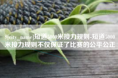 荣成短道5000米接力规则-短道5000米接力规则不仅保证了比赛的公平公正