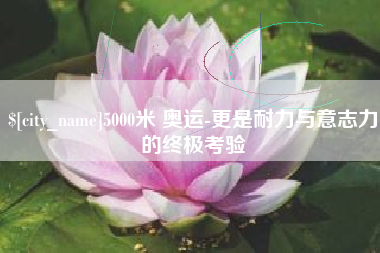 荣成5000米 奥运-更是耐力与意志力的终极考验
