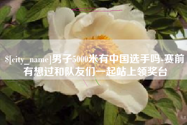 荣成男子5000米有中国选手吗-赛前有想过和队友们一起站上领奖台
