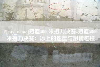荣成短道5000米接力决赛-短道5000米接力决赛：冰上的速度与激情碰撞
