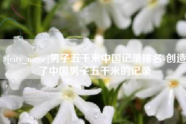 荣成男子五千米中国记录排名-创造了中国男子五千米的记录
