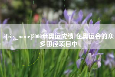 荣成5000米奥运成绩-在奥运会的众多田径项目中