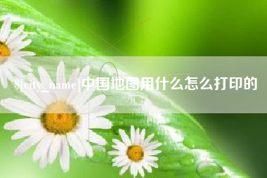 荣成中国地图用什么怎么打印的