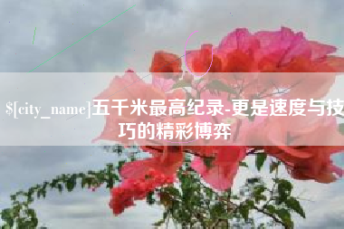 荣成五千米最高纪录-更是速度与技巧的精彩博弈