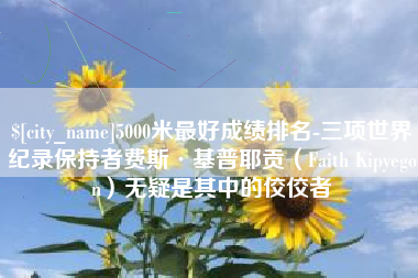 荣成5000米最好成绩排名-三项世界纪录保持者费斯·基普耶贡（Faith Kipyegon）无疑是其中的佼佼者