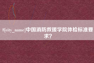 荣成中国消防救援学院体检标准要求？
