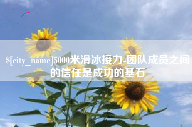 荣成5000米滑冰接力-团队成员之间的信任是成功的基石