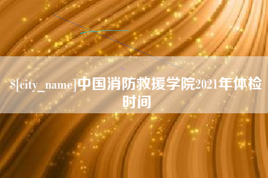 荣成中国消防救援学院2021年体检时间