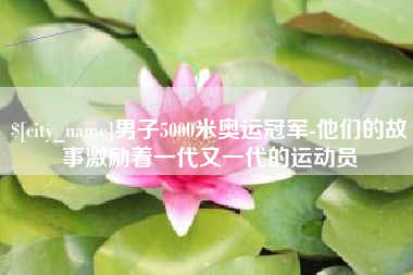 荣成男子5000米奥运冠军-他们的故事激励着一代又一代的运动员