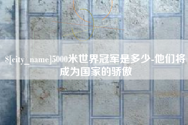 荣成5000米世界冠军是多少-他们将成为国家的骄傲