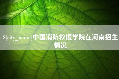 荣成中国消防救援学院在河南招生情况