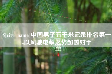 荣成中国男子五千米记录排名第一-以风驰电掣之势超越对手