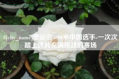 荣成奥运会5000米中国选手-一次次踏上这片充满挑战的赛场