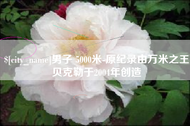 荣成男子 5000米-原纪录由万米之王贝克勒于2004年创造