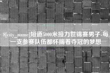 荣成短道5000米接力世锦赛男子-每一支参赛队伍都怀揣着夺冠的梦想
