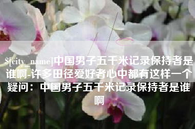 荣成中国男子五千米记录保持者是谁啊-许多田径爱好者心中都有这样一个疑问：中国男子五千米记录保持者是谁啊