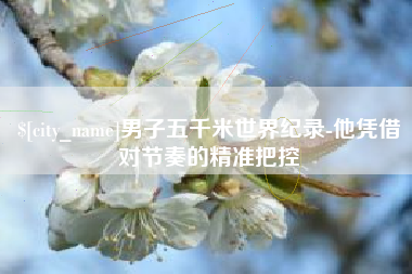 荣成男子五千米世界纪录-他凭借对节奏的精准把控
