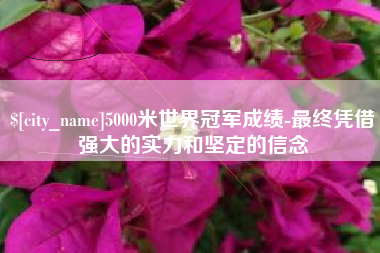荣成5000米世界冠军成绩-最终凭借强大的实力和坚定的信念