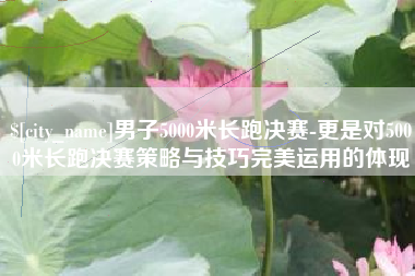 荣成男子5000米长跑决赛-更是对5000米长跑决赛策略与技巧完美运用的体现
