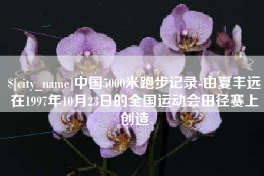 荣成中国5000米跑步记录-由夏丰远在1997年10月23日的全国运动会田径赛上创造