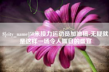 荣成50米接力运动员加油稿-无疑就是这样一场令人瞩目的盛宴