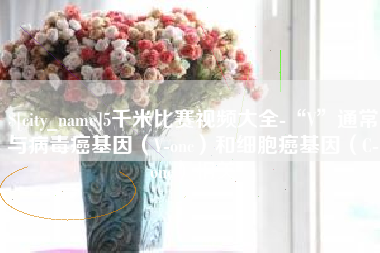 荣成5千米比赛视频大全-“V”通常与病毒癌基因（V-onc）和细胞癌基因（C-onc）相关