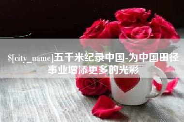 荣成五千米纪录中国-为中国田径事业增添更多的光彩