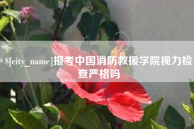 荣成报考中国消防救援学院视力检查严格吗