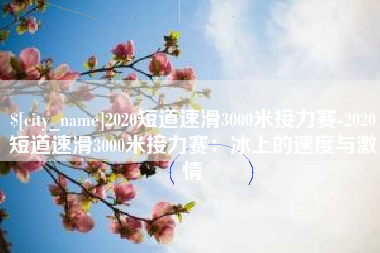 荣成2020短道速滑3000米接力赛-2020短道速滑3000米接力赛：冰上的速度与激情