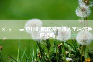 荣成中国消防救援学院入学后体检严格吗