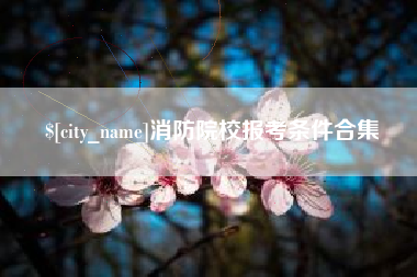 荣成消防院校报考条件合集