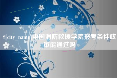 荣成中国消防救援学院报考条件政审能通过吗